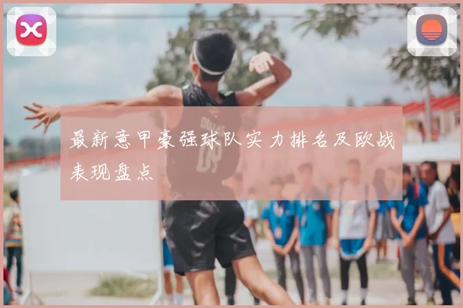 最新意甲豪强球队实力排名及欧战表现盘点