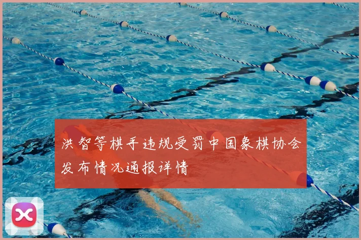 洪智等棋手违规受罚中国象棋协会发布情况通报详情