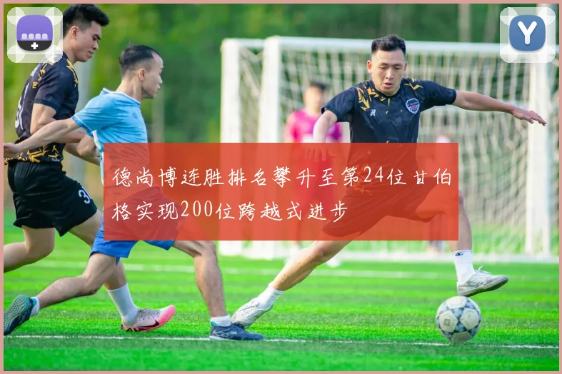 德尚博连胜排名攀升至第24位甘伯格实现200位跨越式进步