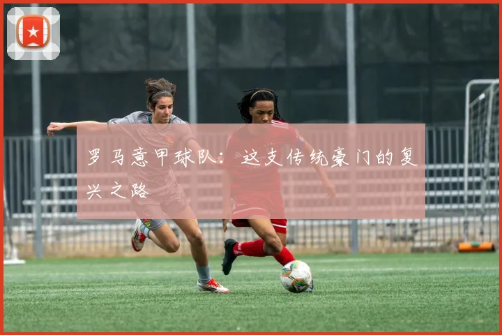 罗马意甲球队：这支传统豪门的复兴之路