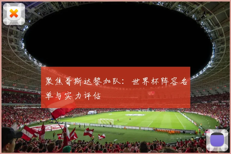 聚焦哥斯达黎加队：世界杯阵容名单与实力评估