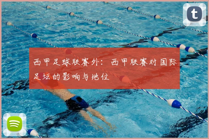 西甲足球联赛外：西甲联赛对国际足坛的影响与地位