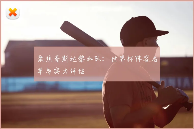 聚焦哥斯达黎加队：世界杯阵容名单与实力评估