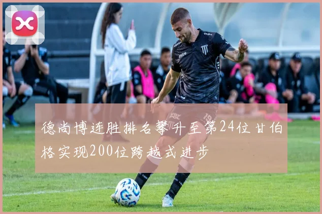 德尚博连胜排名攀升至第24位甘伯格实现200位跨越式进步