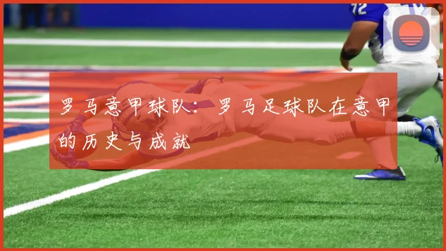 罗马意甲球队：罗马足球队在意甲的历史与成就